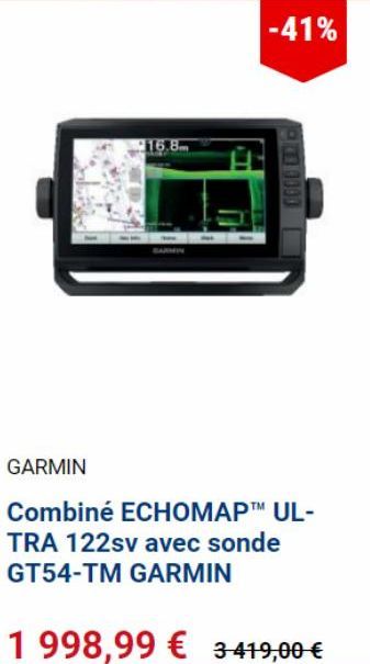 16.8  -41%  1000  GARMIN  Combiné ECHOMAP™ UL-TRA 122sv avec sonde GT54-TM GARMIN  1998,99 € 3419,00 € 