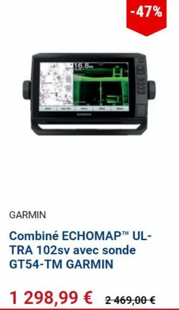 16.8  -47%  1000000  garmin  combiné echomap™ ul-tra 102sv avec sonde gt54-tm garmin  1 298,99 € 2469,00 €  