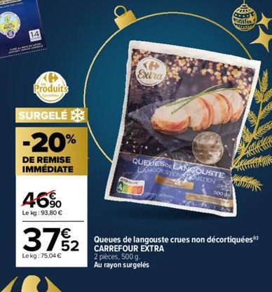 14  KA  Produits  SURGELÉ  -20%  DE REMISE IMMÉDIATE  46%  Le kg: 93,80 €  37/2  Lekg: 75,04 €  752 C  Extra  QUEUES LANGOUSTE ANGOESTEN STARTEN  500 d  Queues de langouste crues non décortiquées*)  2