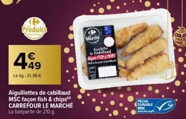 ke produits  449  €  le kg: 21,38 €  aiguillettes de cabillaud msc façon fish & chips) carrefour le marché la barquette de 210 g.  marche  apeletter de cabilland façon fish & chips  mut  peche durable