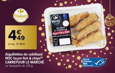 Ke Produits  449  €  Le kg: 21,38 €  Aiguillettes de cabillaud MSC façon fish & chips) CARREFOUR LE MARCHÉ La barquette de 210 g.  Marche  Apeletter de Cabilland façon FISH & CHIPS  mut  PECHE DURABLE