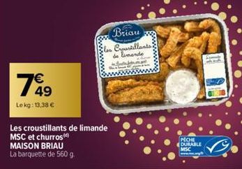 799  49  Lekg: 13,38 €  Les croustillants de limande MSC et churros (¹)  MAISON BRIAU La barquette de 560 g.  Briau  Croustillants de limande  PECHE  DURABLE MSC 