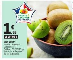 1€  68  LE LOT DE S  FRUITS & LEGUMES DE FRANCE  KIWI VERT  Variété Hayward Catégorie 1. Calibre: 33 (85/95 g). Soit 0,34 € la pièce du lot indivisible.  RS 