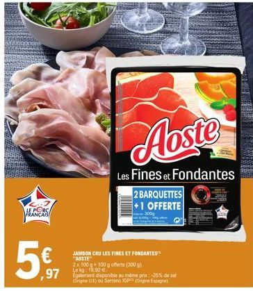 LE PORC FRANÇAIS  Aoste  Les Fines et Fondantes  2 BARQUETTES +1 OFFERTE  3000  JAMBON CRU LES FINES ET FONDANTES" "AOSTE"  2x 100 g 100 g offerts (300 g) Le kg 10,90 €  97 Egalement disponible au mêm