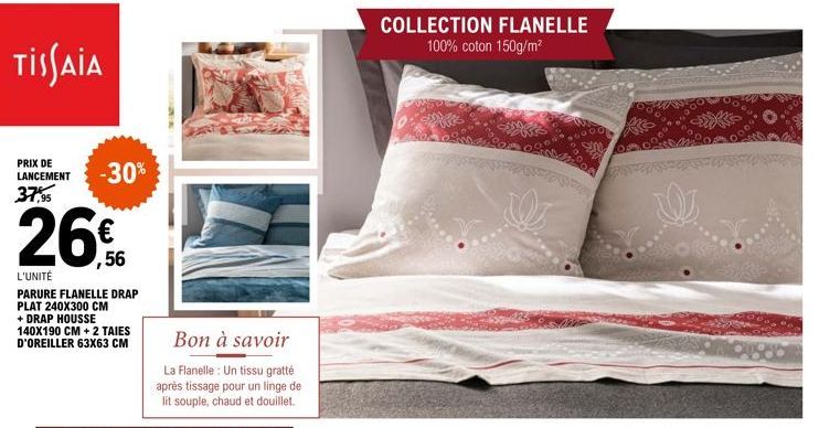 TISSAIA  PRIX DE  LANCEMENT -30% 37,95  26€  L'UNITÉ  PARURE FLANELLE DRAP PLAT 240X300 CM + DRAP HOUSSE 140X190 CM + 2 TAIES D'OREILLER 63X63 CM  Bon à savoir  La Flanelle : Un tissu gratte après tis