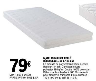 79€  DONT 3,00 € D'ÉCO-PARTICIPATION MOBILIER  MATELAS MOUSSE ROULÉ DÉHOUSSABLE 90 X 190 CM  En mousse de polyuréthane haute densité. Hauteur: 14 cm. Garnissage ouate polyester 180 g/m². Coutils 100% 