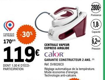 FABRIQUE -30%  EN FRANCE  170€(²)  119€  DONT 1,00 € D'ÉCO-PARTICIPATION  CENTRALE VAPEUR EXPRESS AIRGLIDE  2800  Puissance  (1,8)  Capacité  6,2  Pression  calor  GARANTIE CONSTRUCTEUR 2 ANS. (¹)  Ré