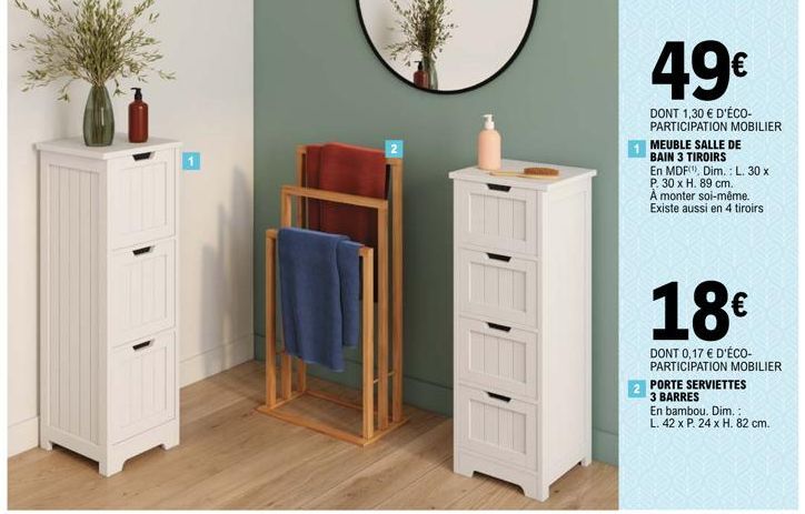 2  4,9€  DONT 1,30 € D'ÉCO-PARTICIPATION MOBILIER  1 MEUBLE SALLE DE  BAIN 3 TIROIRS  En MDF Dim.: L. 30 x P. 30 x H. 89 cm.  À monter soi-même. Existe aussi en 4 tiroirs  18€  DONT 0,17 € D'ÉCO-PARTI