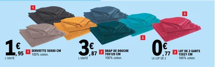 L'UNITÉ  ,95  SERVIETTE 50X80 CM 100% coton.  L'UNITÉ  € ,87  DRAP DE DOUCHE 70X120 CM 100% coton.  2  3  73 LOT DE 2 GANTS  15X21 CM 100% coton.  LE LOT DE 2  