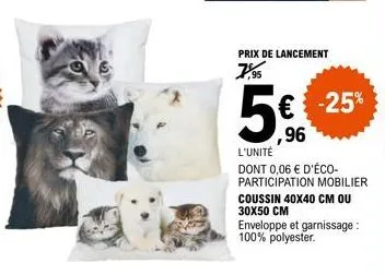 prix de lancement  7,95  5  ,96  -25%  l'unité dont 0,06 € d'éco-participation mobilier coussin 40x40 cm ou 30x50 cm  enveloppe et garnissage: 100% polyester. 