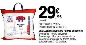 DODO  MEMORY SUP  29€  ,95  L'UNITÉ  DONT 0,06 € D'ÉCO- PARTICIPATION MOBILIER  OREILLER MÉMOIRE DE FORME 60X60 CM  Enveloppe: 100% polyester.  Garnissage: bloc de mousse visco-élastique à mémoire de 