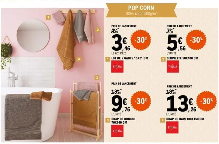 3  prix de lancement 4,95  pop corn 100% coton 500g/m²  3€  46  -30%  le lot de 2  lot de 2 gants 15x21 cm  tissaia  6  prix de lancement  13,95  € -30%  ,76  l'unité  drap de douche 70x140 cm  tissai