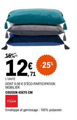 € -25%  L'UNITÉ  DONT 0,06 € D'ÉCO-PARTICIPATION MOBILIER  COUSSIN 45X70 CM  TISSAIA  Enveloppe et garnissage: 100% polyester. 