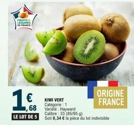 fruits legumes de france  168  le lot de 5  kiwi vert catégorie: 1  ,68 variété: hayward  calibre: 33 (85/95 g) soit 0,34 € la pièce du lot indivisible  origine france 