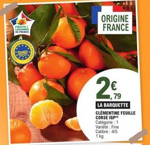FRUITS LEGUMES DE FRANCE  ORIGINE FRANCE  ,79  LA BARQUETTE  CLEMENTINE FEUILLE  CORSE IGP  Catégorie: 1 Variété: Fine Calibre: 4/5  1 kg 