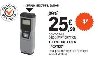 simplicité d'utilisation 29,90  25%  dont 0,14 € d'éco-participation  telemetre laser  "foxter"  -4€  idéal pour mesurer des distances entre 0 et 30 m. 