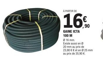 À PARTIR DE  GAINE ICTA 100 M  Ø 16 mm.  Existe aussi en Ø  20 mm au prix de  23,90 € € et en Ø 25 mm au prix de 35,90 €. 