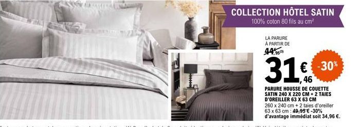 *****  COLLECTION HÔTEL SATIN 100% coton 80 fils au cm²  LA PARURE À PARTIR DE  44,95  31€ € -30%  46  PARURE HOUSSE DE COUETTE SATIN 240 X 220 CM + 2 TAIES D'OREILLER 63 X 63 CM  260 x 240 cm + 2 tai