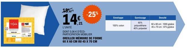 TISSALA  18,9  14%  L'UNITÉ DONT 0,06 € D'ÉCO-PARTICIPATION MOBILIER OREILLER MÉMOIRE DE FORME  60 X 60 CM OU 45 X 70 CM  -25%  Enveloppe  100% coton  Garnissage  60% polyuréthane 40% polyester  Densi