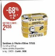 -68% 2⁹"  SOIT PAR 2 L'UNITÉ  2055  Autres variétés disponibles  Le kg: 10629-L'unité: 3686  Sardines à l'Huile d'Olive TITUS 3x 125 g (375g)  ADVE  TITUS SARDINES ALHUILE D'OLIV TON  TITUS 