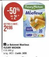 -50%  2⁰  soit par 2 lunite:  2€96  fleury michon moelleux  d le batonnet moelleux fleury michon  x 30 (480 g)  le kg: 8623- l'unité:3€95  30 