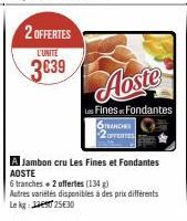 2 OFFERTES  L'UNITE  3639  TRANCHES 2OFFERTES  A Jambon cru Les Fines et Fondantes  6 tranches + 2 offertes (134 g) Autres variétés disponibles à des prix différents Lekg: 25€30 