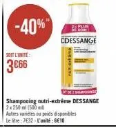 -40%  soit l'unité  3€66  28 plus  edessange  lot de spons  shampooing nutri-extrême dessange  2x 250 ml (500 ml)  nutri-extrome  autres variétés ou poids disponibles le litre: 7632 - l'unité : 6€10 