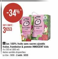 SOIT L'UNITE:  3653  -34%  Innocent  B Jus 100% fruits sans sucres ajoutés fraise, framboise & pomme INNOCENT kids 4x 150 ml (600 ml)  Autres variétés disponibes  Le litre: 5€88-L'unité:5€35 