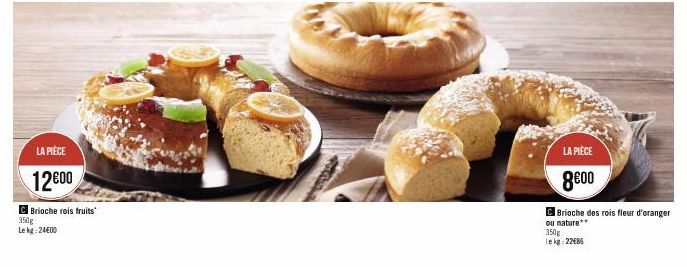 LA PIÈCE  12€00  C Brioche rois fruits  350g  Le kg: 24€00  LA PIÈCE  8€00  Brioche des rois fleur d'oranger  ou nature**  350g lekg:22086 