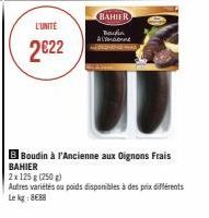 L'UNITE  2022  BAHIFR  Bauin Almame  B Boudin à l'Ancienne aux Oignons Frais  BAHIER  2x 125 g (250 g)  Autres variétés ou poids disponibles à des prix différents Le kg: 8€88 