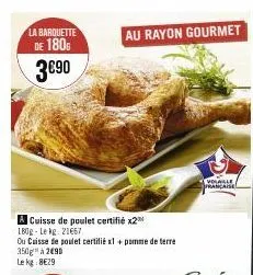 la barquette de 180€  3€90  a cuisse de poulet certifié x2  180g-le kg. 21667  ou cuisse de poulet certifié x1 + pomme de terre 350g à 290  le kg: 8€29  au rayon gourmet  | volaille francaisel 