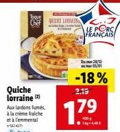 Quiche lorraine (2²) Aux lardons fumés, à la crème fraiche et à l'emmental  5614271  Toque  ChefCHE LA C..  LE PORC. FRANÇAIS  Du 28/12 01/01  2.19  17.⁹  400g 