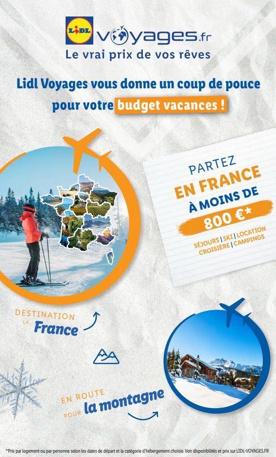 LIDE Vyages.fr  Le vrai prix de vos rêves  Lidl Voyages vous donne un coup de pouce pour votre budget vacances !  DESTINATION  France  EN ROUTE  POUR  la montagne  PARTEZ  EN FRANCE À MOINS DE  S  800