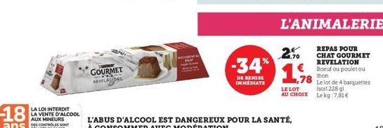 18  ans  LA LOI INTERDIT  LA VENTE D'ALCOOL AUX MINEURS  DES CONTROLES SONT  GOURMET  REVELATIONS  -34%  DE REMISE IMMEDIATE  1,70  1,78  L'ANIMALERIE  REPAS POUR CHAT GOURMET REVELATION Boeuf ou poul