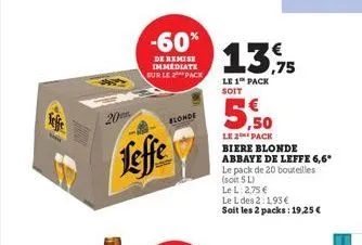 20  -60%  de remise immediate sur le 2 pack  leffe  blonde  13.75  le 1 pack soit  ,50  le 2 pack  biere blonde abbaye de leffe 6,6* le pack de 20 bouteilles (soit 5 l)  le l: 2,75 €  le l des 2:1,93 