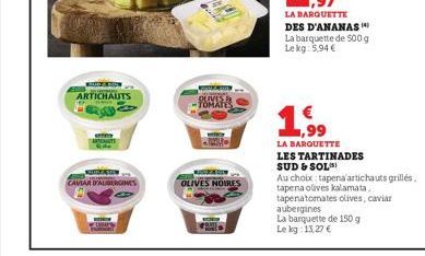 SAD & BO ARTICHAUTS  CAVIAR D'AUBERGINES  DUIVES &  TOMAT  KAROON  OLIVES NOIRES  LA BARQUETTE  DES D'ANANAS La barquette de 500 g Le kg 5,94 €  € ,99  LA BARQUETTE LES TARTINADES  SUD & SOL  Au choix