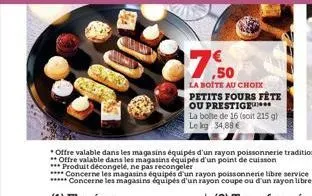 €7,50  la boite au choix petits fours fête ou prestige la boite de 16 (soit 215 g) le kg 34,88 €  *offre valable dans les magasins équipés d'un rayon poissonnerie traditionnel **offre valable dans les