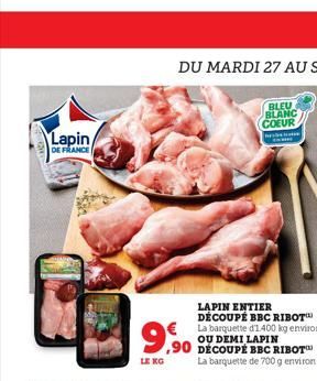 Lapin  DE FRANCE  LAPIN ENTIER DÉCOUPÉ BBC RIBOT € La barquette d'1.400 kg environ OU DEMI LAPIN ,90 DÉCOUPE BBC RIBOT  La barquette de 700 g environ  9.  LE KG  BLEU BLANC COEUR  b  