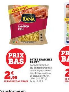 +30% OFFERT  RANA  CAPPESLETTE  JAMBON CRU  PRIX BASANA  € 1,99  LE PRODUIT AU CHOIX Le kg: 9,20 €  PATES FRAICHES  Cappelletti jambon cru ou tortellini pesto basilic et pignons ou tortellini pesto ro