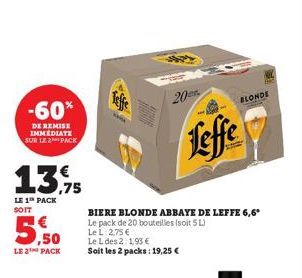 -60%  DE REMISE IMMEDIATE SUR LE PACK  13,75  LE 1 PACK SOIT  LE 2 PACK  S  20  BIERE BLONDE ABBAYE DE LEFFE 6,6* Le pack de 20 bouteilles (soit 5L)  Le L 2,75 €  Le L des 2:1,93 €  Soit les 2 packs: 