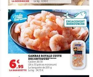 vendu libretes  6.95  la barquette le kg: 34,75 €  gambas royale cuite decortiquee... calibre 26/30  (26 a 30 pièces minimum) la barquette de 200 g  engagement ressources 