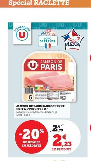 SPRODUITS (U)  Feat  JAMBON DE  U PARIS  6  TUUUUUU  JAMBON DE PARIS SANS COUENNE CUIT A L'ETOUFFEE U La barquette de 6 tranches (soit 270 g) Le kg 8.26 €  PORC DE FRANCE  -20%  DE REMISE IMMÉDIATE  2