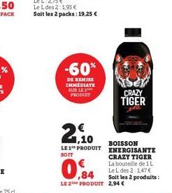 -60%  DE REMISE IMMEDIATE SUR LE 2 PRODUIT  21.10  LE 1 PRODUIT SOIT  ,84 LE 2 PRODUIT 2,94 €  CRAZY TIGER  BOISSON ENERGISANTE CRAZY TIGER La bouteille de 1 L Le L des 2:147€ Soit les 2 produits : 