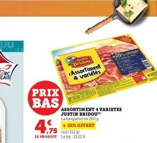 prix bas  4.75  ,75 (soit 312 g)  le produit le kg: 15,22 €  justin bridou assortiment 4 variétés  di  assortiment 4 varietes justin bridou la barquette de 260 g + 20% offert  +20% offert 450  192 