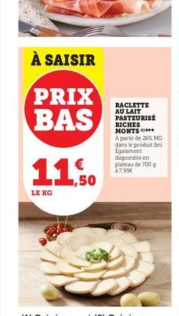 À SAISIR  PRIX BAS  LE KG  € 1,50  RACLETTE AU LAIT PASTEURISÉ RICHES MONTS A partir de 26% MG dans le produit fini Egalement disponible en plateau de 700 g à 7,95€ 