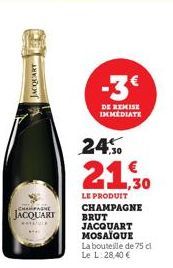 CHAMPAGNE  JACQUART  watafut  JACQUART  DE REMISE IMMEDIATE  24%  21.30  LE PRODUIT CHAMPAGNE BRUT JACQUART MOSAÏQUE  La bouteille de 75 cl Le L: 28,40 € 
