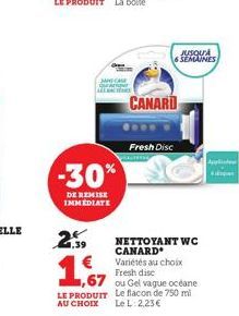 2.39  -30%  DE REMISE IMMEDIATE  JUSQU'A S SEMAINES  CANARD  Fresh Disc  NETTOYANT WC CANARD  1,67  Variétés au choix Fresh disc  ou Gel vague océane  LE PRODUIT Le flacon de 750 ml AU CHOIX Le L: 2,2