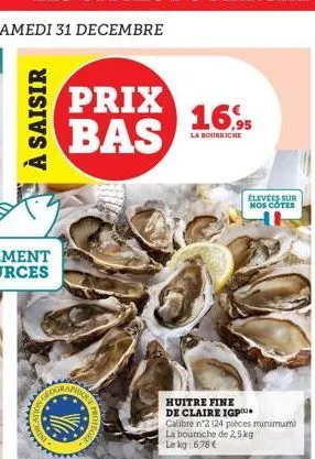 à saisir  prix bas  16,95  la bourniche  élevées sur nos côtes  huitre fine de claire igp calibre n°2 (24 pièces minimum) la bourriche de 2,5kg le kg: 6,78 € 