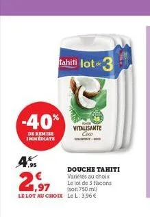 tahiti lot 3  -40%  de remise immediate  4.95  vitalisante coco  -  douche tahiti variétés au choix le lot de 3 flacons (soit 750 ml)  21,97  le lot au choix le l. 3,96 €  