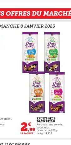 LES OFFRES DU MARCHÉ  Daco  Bello  ZEN  Daco Bello,  600ST  Daco Bello  Odes  Daco  Bello  1,99  LE SACHET Le kg 14,95 €  FRUITS SECS DACO BELLO Au choix zen, détente, boost, éclat  MARK  ECLAT  Le sa